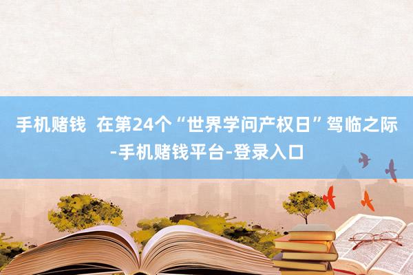 手机赌钱  在第24个“世界学问产权日”驾临之际-手机赌钱平台-登录入口