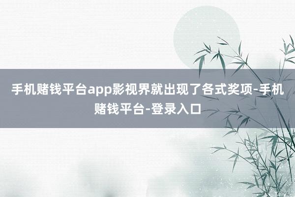 手机赌钱平台app影视界就出现了各式奖项-手机赌钱平台-登录入口