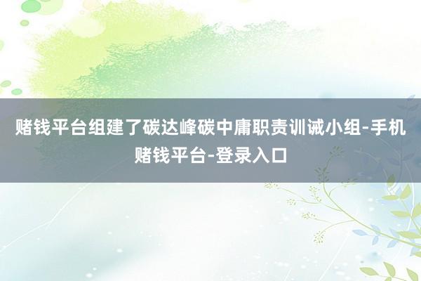 赌钱平台组建了碳达峰碳中庸职责训诫小组-手机赌钱平台-登录入口