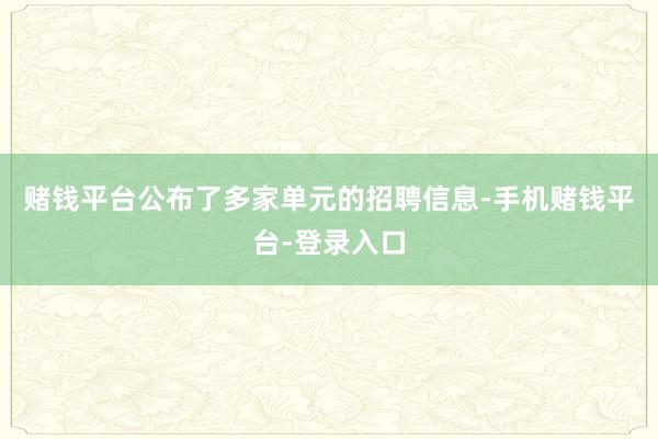 赌钱平台公布了多家单元的招聘信息-手机赌钱平台-登录入口