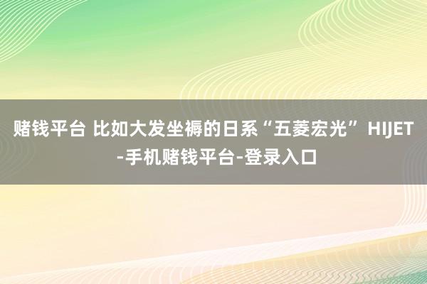 赌钱平台 比如大发坐褥的日系“五菱宏光” HIJET -手机赌钱平台-登录入口