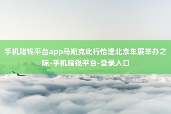 手机赌钱平台app马斯克此行恰逢北京车展举办之际-手机赌钱平台-登录入口