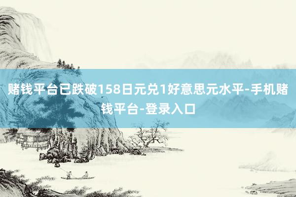 赌钱平台已跌破158日元兑1好意思元水平-手机赌钱平台-登录入口