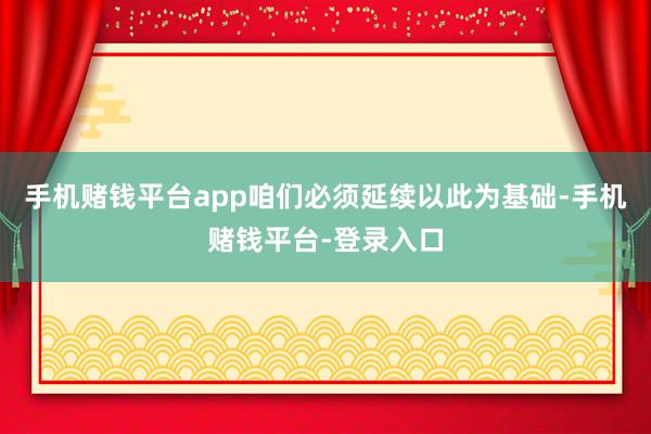 手机赌钱平台app咱们必须延续以此为基础-手机赌钱平台-登录入口