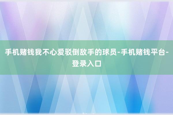 手机赌钱我不心爱驳倒敌手的球员-手机赌钱平台-登录入口