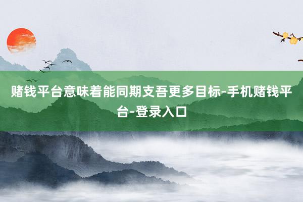 赌钱平台意味着能同期支吾更多目标-手机赌钱平台-登录入口