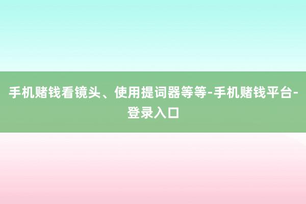 手机赌钱看镜头、使用提词器等等-手机赌钱平台-登录入口