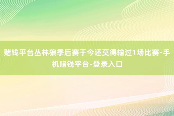 赌钱平台丛林狼季后赛于今还莫得输过1场比赛-手机赌钱平台-登录入口