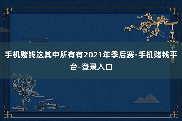 手机赌钱这其中所有有2021年季后赛-手机赌钱平台-登录入口