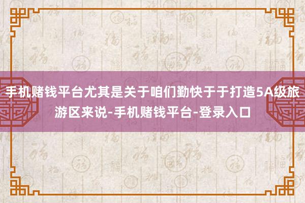 手机赌钱平台尤其是关于咱们勤快于于打造5A级旅游区来说-手机赌钱平台-登录入口