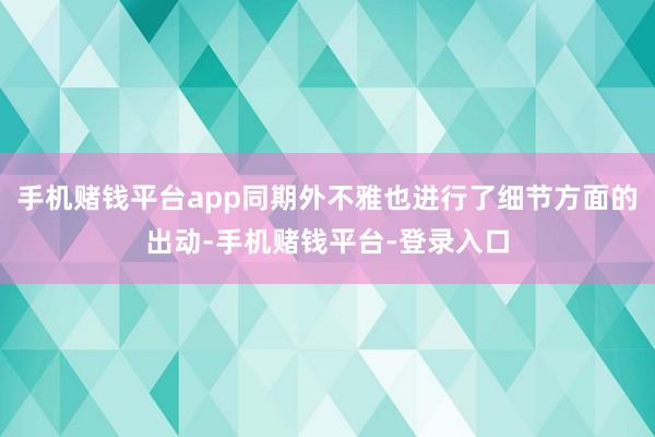 手机赌钱平台app同期外不雅也进行了细节方面的出动-手机赌钱平台-登录入口