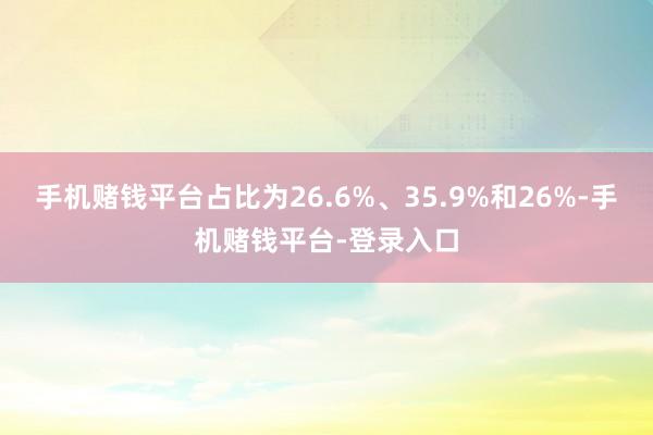 手机赌钱平台占比为26.6%、35.9%和26%-手机赌钱平台-登录入口