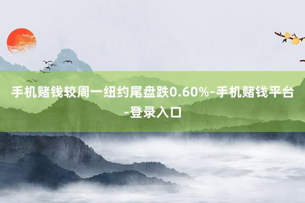 手机赌钱较周一纽约尾盘跌0.60%-手机赌钱平台-登录入口