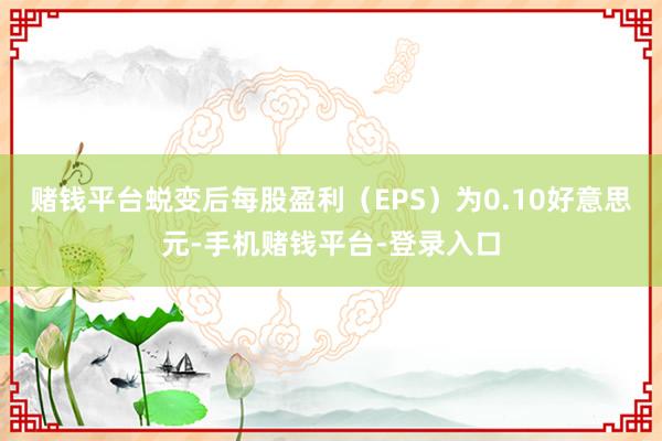 赌钱平台蜕变后每股盈利（EPS）为0.10好意思元-手机赌钱平台-登录入口