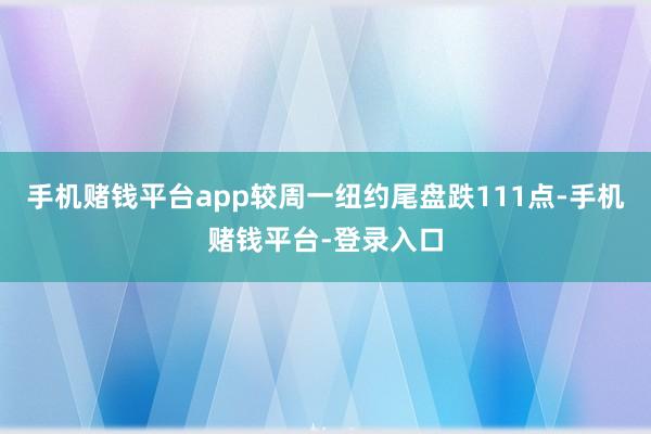 手机赌钱平台app较周一纽约尾盘跌111点-手机赌钱平台-登录入口