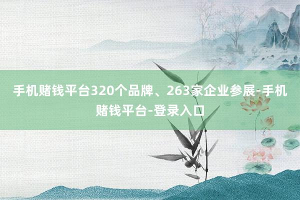 手机赌钱平台320个品牌、263家企业参展-手机赌钱平台-登录入口