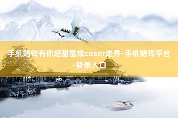 手机赌钱有你超甜酷炫coser走秀-手机赌钱平台-登录入口