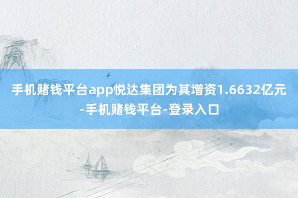 手机赌钱平台app悦达集团为其增资1.6632亿元-手机赌钱平台-登录入口