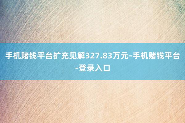 手机赌钱平台扩充见解327.83万元-手机赌钱平台-登录入口