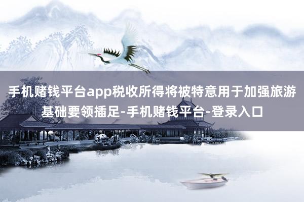 手机赌钱平台app税收所得将被特意用于加强旅游基础要领插足-手机赌钱平台-登录入口