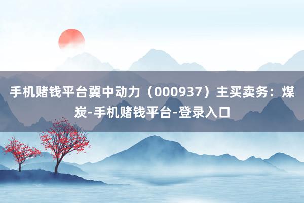 手机赌钱平台冀中动力（000937）主买卖务：煤炭-手机赌钱平台-登录入口