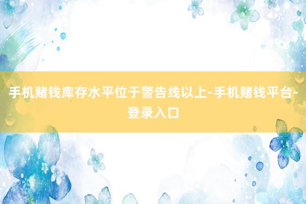 手机赌钱库存水平位于警告线以上-手机赌钱平台-登录入口