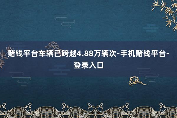 赌钱平台车辆已跨越4.88万辆次-手机赌钱平台-登录入口