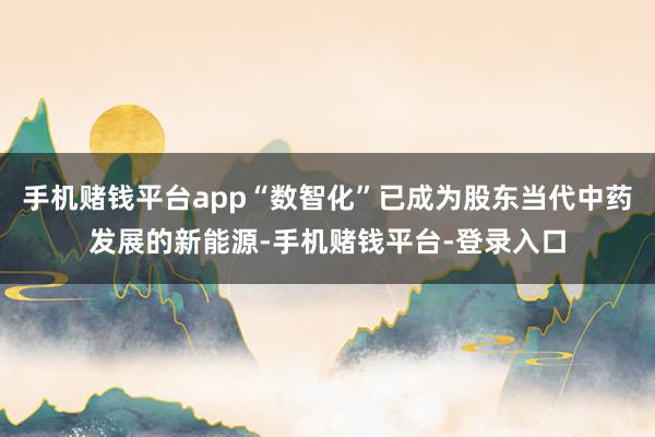 手机赌钱平台app“数智化”已成为股东当代中药发展的新能源-手机赌钱平台-登录入口