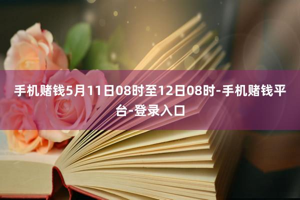 手机赌钱5月11日08时至12日08时-手机赌钱平台-登录入口