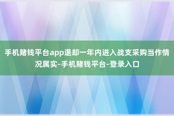 手机赌钱平台app退却一年内进入战支采购当作情况属实-手机赌钱平台-登录入口