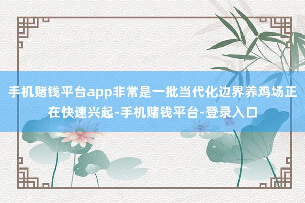 手机赌钱平台app非常是一批当代化边界养鸡场正在快速兴起-手机赌钱平台-登录入口