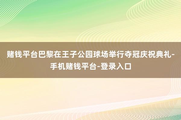 赌钱平台巴黎在王子公园球场举行夺冠庆祝典礼-手机赌钱平台-登录入口