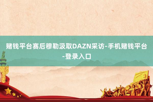 赌钱平台赛后穆勒汲取DAZN采访-手机赌钱平台-登录入口