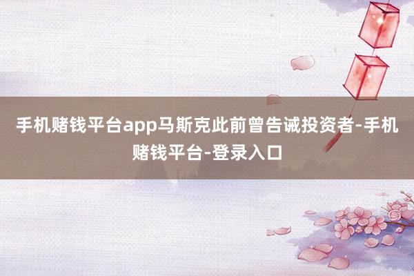 手机赌钱平台app马斯克此前曾告诫投资者-手机赌钱平台-登录入口