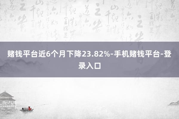 赌钱平台近6个月下降23.82%-手机赌钱平台-登录入口