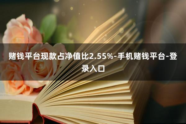 赌钱平台现款占净值比2.55%-手机赌钱平台-登录入口