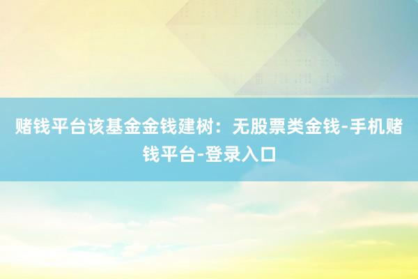 赌钱平台该基金金钱建树：无股票类金钱-手机赌钱平台-登录入口