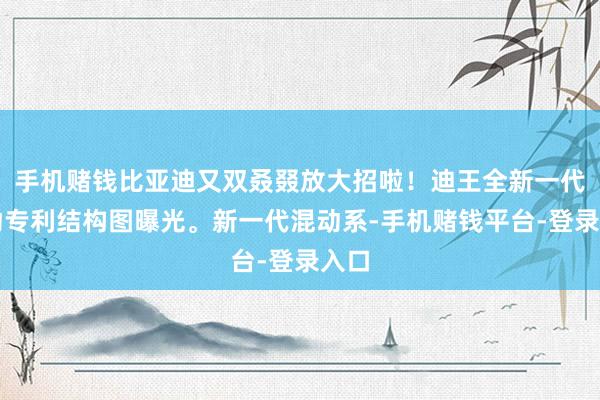 手机赌钱比亚迪又双叒叕放大招啦！迪王全新一代混动专利结构图曝光。新一代混动系-手机赌钱平台-登录入口