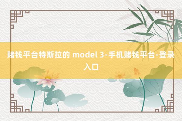 赌钱平台特斯拉的 model 3-手机赌钱平台-登录入口