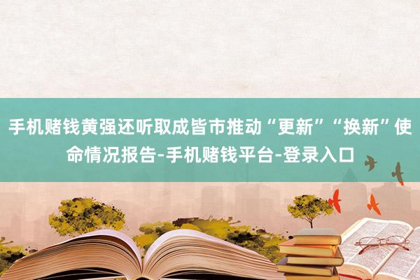 手机赌钱黄强还听取成皆市推动“更新”“换新”使命情况报告-手机赌钱平台-登录入口