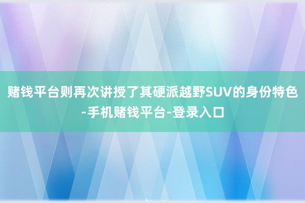 赌钱平台则再次讲授了其硬派越野SUV的身份特色-手机赌钱平台-登录入口