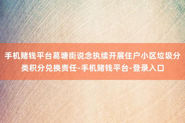 手机赌钱平台葛塘街说念执续开展住户小区垃圾分类积分兑换责任-手机赌钱平台-登录入口