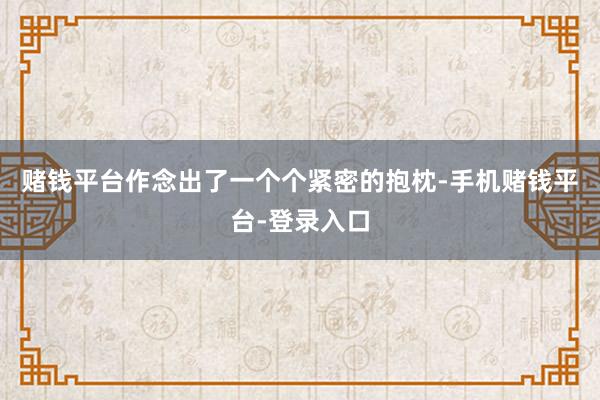 赌钱平台作念出了一个个紧密的抱枕-手机赌钱平台-登录入口