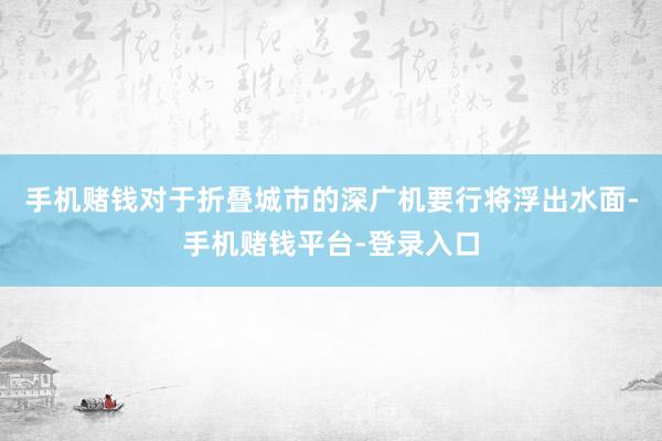 手机赌钱对于折叠城市的深广机要行将浮出水面-手机赌钱平台-登录入口