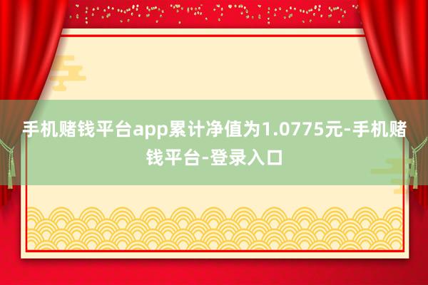 手机赌钱平台app累计净值为1.0775元-手机赌钱平台-登录入口