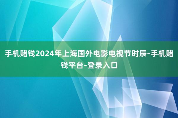 手机赌钱2024年上海国外电影电视节时辰-手机赌钱平台-登录入口