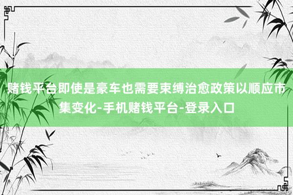 赌钱平台即使是豪车也需要束缚治愈政策以顺应市集变化-手机赌钱平台-登录入口