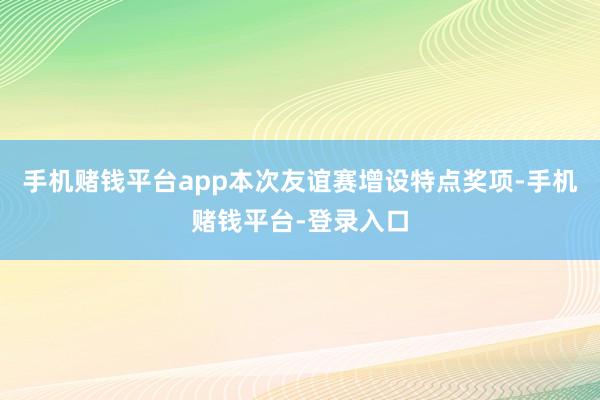 手机赌钱平台app本次友谊赛增设特点奖项-手机赌钱平台-登录入口