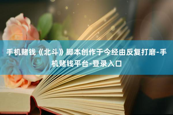 手机赌钱《北斗》脚本创作于今经由反复打磨-手机赌钱平台-登录入口