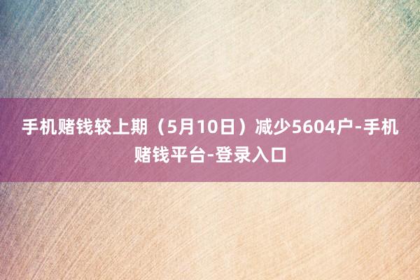 手机赌钱较上期（5月10日）减少5604户-手机赌钱平台-登录入口